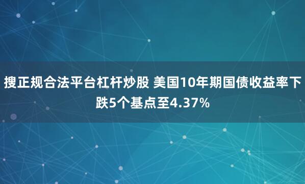 搜正规合法平台杠杆炒股 美国10年期国债收益率下跌5个基点至4.37%