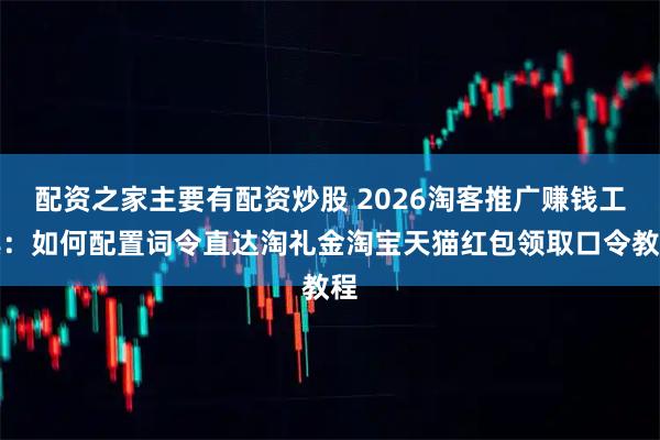 配资之家主要有配资炒股 2026淘客推广赚钱工具:如何配置词令直达淘礼金淘宝天猫红包领取口令教程
