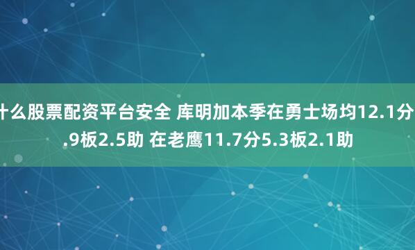 什么股票配资平台安全 库明加本季在勇士场均12.1分5.9板2.5助 在老鹰11.7分5.3板2.1助
