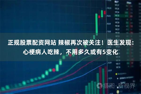 正规股票配资网站 辣椒再次被关注！医生发现：心梗病人吃辣，不用多久或有5变化