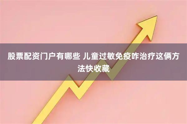 股票配资门户有哪些 儿童过敏免疫咋治疗　这俩方法快收藏