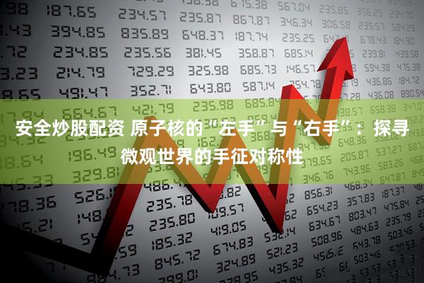 安全炒股配资 原子核的“左手”与“右手”：探寻微观世界的手征对称性