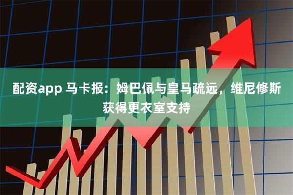 配资app 马卡报：姆巴佩与皇马疏远，维尼修斯获得更衣室支持