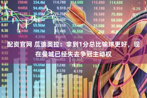 配资官网 瓜迪奥拉：拿到1分总比输球更好，现在曼城已经失去争冠主动权