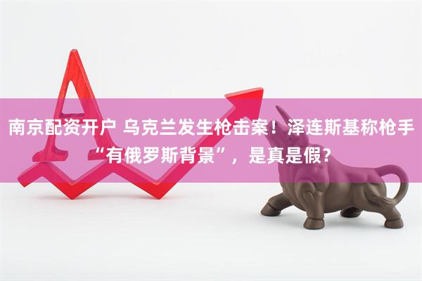南京配资开户 乌克兰发生枪击案！泽连斯基称枪手“有俄罗斯背景”，是真是假？