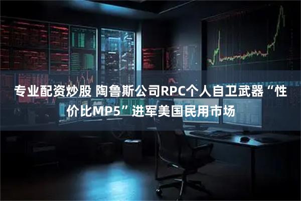 专业配资炒股 陶鲁斯公司RPC个人自卫武器“性价比MP5”进军美国民用市场