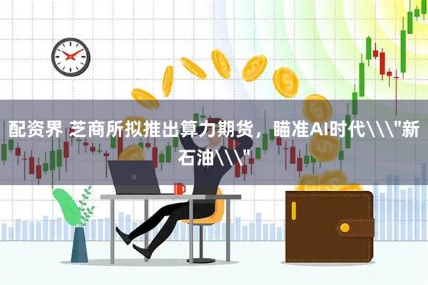 配资界 芝商所拟推出算力期货，瞄准AI时代\