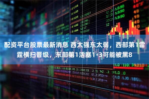 配资平台股票最新消息 西太强东太弱，西部第1雷霆横扫晋级，东部第1活塞1-3可能被黑8