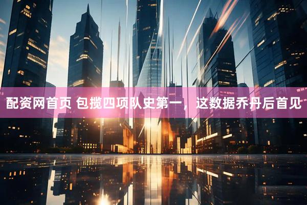 配资网首页 包揽四项队史第一，这数据乔丹后首见