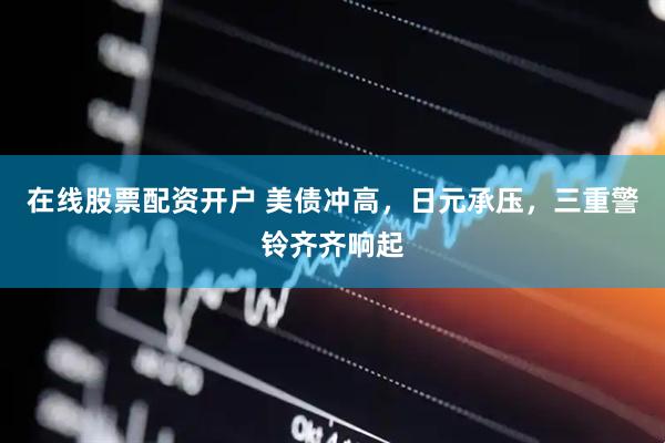 在线股票配资开户 美债冲高，日元承压，三重警铃齐齐响起