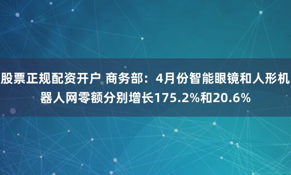 股票正规配资开户 商务部：4月份智能眼镜和人形机器人网零额分别增长175.2%和20.6%