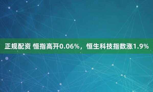 正规配资 恒指高开0.06%，恒生科技指数涨1.9%