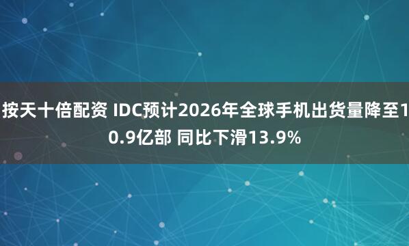 按天十倍配资 IDC预计2026年全球手机出货量降至10.9亿部 同比下滑13.9%