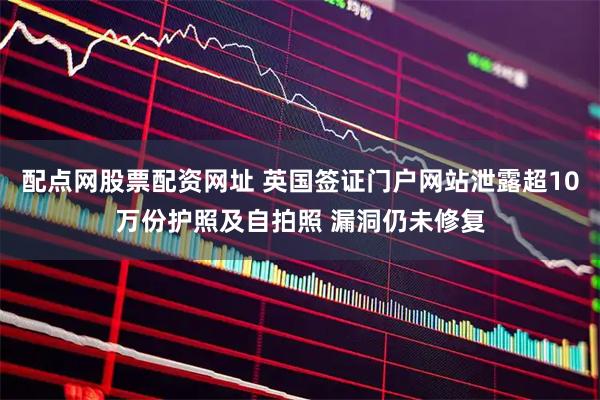 配点网股票配资网址 英国签证门户网站泄露超10万份护照及自拍照 漏洞仍未修复