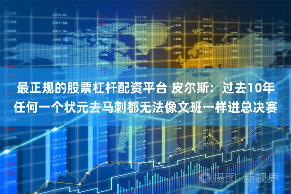 最正规的股票杠杆配资平台 皮尔斯：过去10年任何一个状元去马刺都无法像文班一样进总决赛
