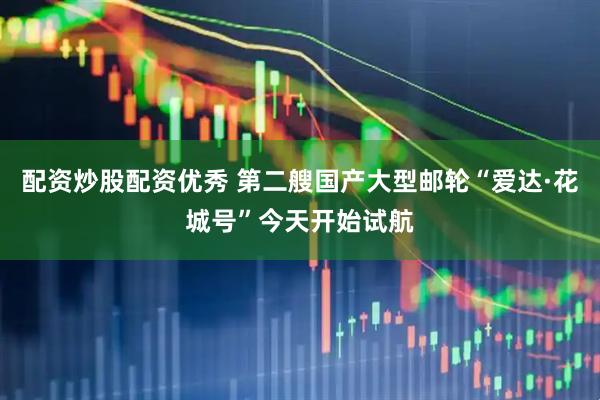 配资炒股配资优秀 第二艘国产大型邮轮“爱达·花城号”今天开始试航