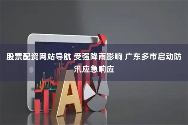 股票配资网站导航 受强降雨影响 广东多市启动防汛应急响应