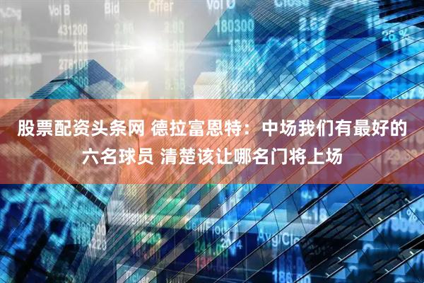 股票配资头条网 德拉富恩特：中场我们有最好的六名球员 清楚该让哪名门将上场