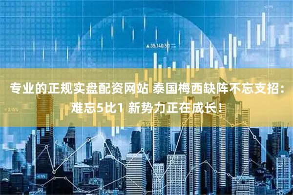 专业的正规实盘配资网站 泰国梅西缺阵不忘支招：难忘5比1 新势力正在成长！