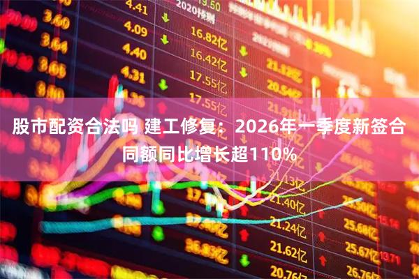 股市配资合法吗 建工修复：2026年一季度新签合同额同比增长超110%