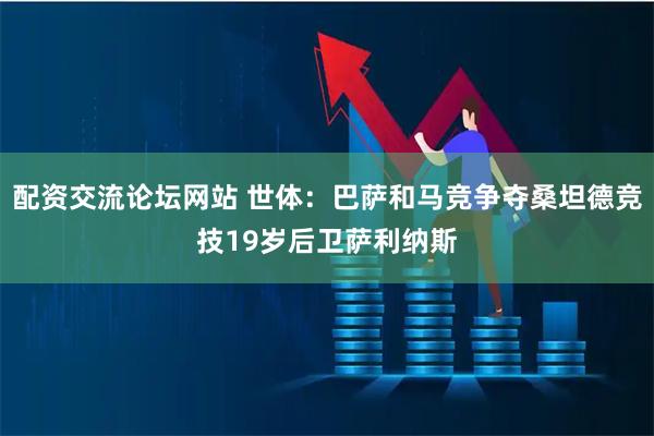 配资交流论坛网站 世体：巴萨和马竞争夺桑坦德竞技19岁后卫萨利纳斯
