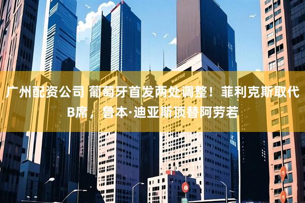 广州配资公司 葡萄牙首发两处调整！菲利克斯取代B席，鲁本·迪亚斯顶替阿劳若