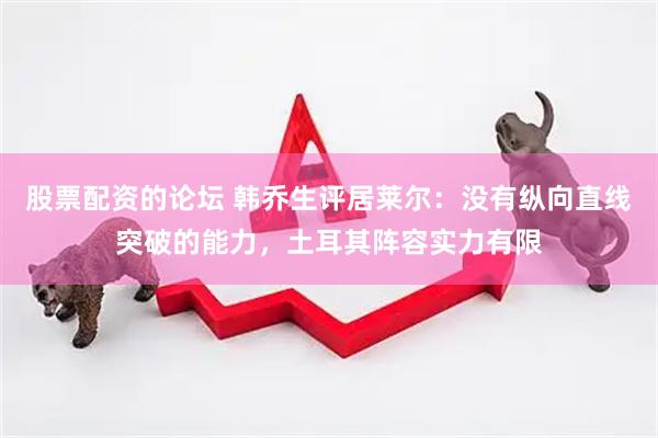 股票配资的论坛 韩乔生评居莱尔:没有纵向直线突破的能力,土耳其阵容实力有限