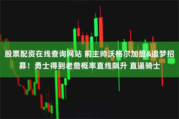 股票配资在线查询网站 前主帅沃格尔加盟&追梦招募！勇士得到老詹概率直线飙升 直逼骑士