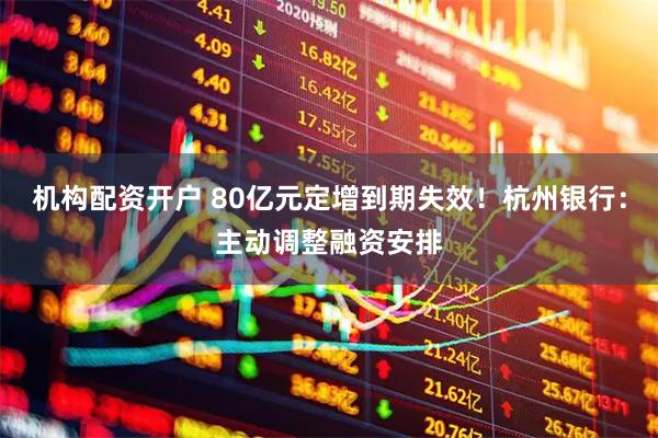 机构配资开户 80亿元定增到期失效！杭州银行：主动调整融资安排
