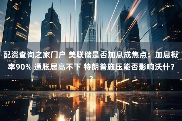 配资查询之家门户 美联储是否加息成焦点：加息概率90% 通胀居高不下 特朗普施压能否影响沃什？