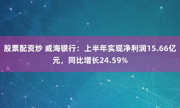 股票配资炒 威海银行:上半年实现净利润15.66亿元,同比增长24.59%