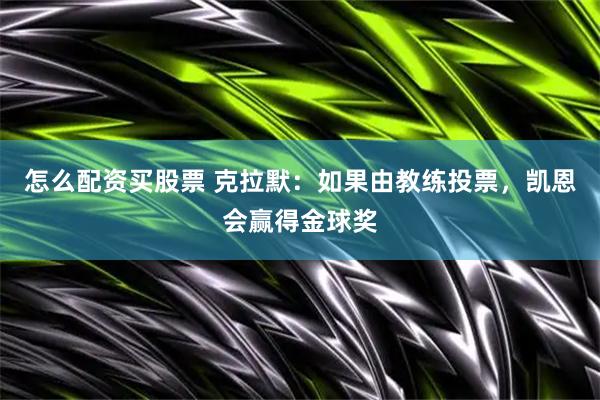 怎么配资买股票 克拉默：如果由教练投票，凯恩会赢得金球奖