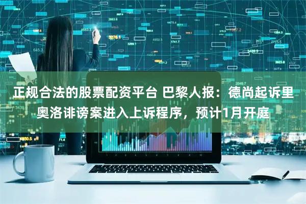 正规合法的股票配资平台 巴黎人报：德尚起诉里奥洛诽谤案进入上诉程序，预计1月开庭